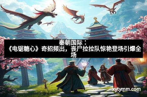 秦朝国际：《电锯糖心》奇招频出，丧尸拉拉队惊艳登场引爆全场