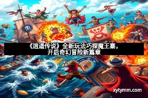 《逍遥传说》全新玩法巧探魔王寨，开启奇幻冒险新篇章